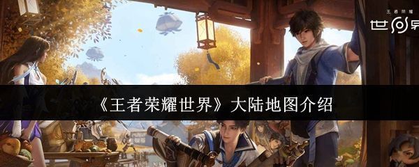 《王者荣耀世界》整体大陆地图全景，展现山川河流与各大区域分布，视觉风格充满东方玄幻气息